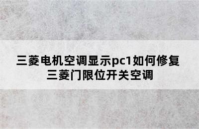 三菱电机空调显示pc1如何修复 三菱门限位开关空调